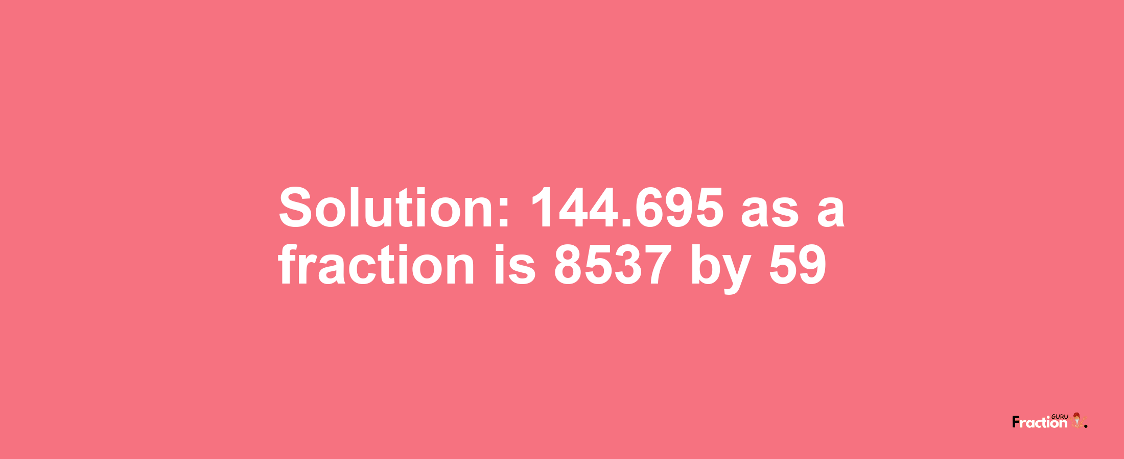 Solution:144.695 as a fraction is 8537/59